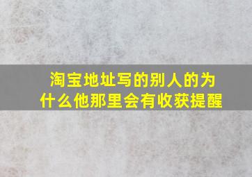 淘宝地址写的别人的为什么他那里会有收获提醒