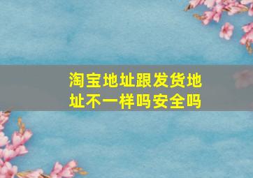 淘宝地址跟发货地址不一样吗安全吗