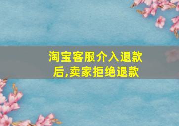 淘宝客服介入退款后,卖家拒绝退款