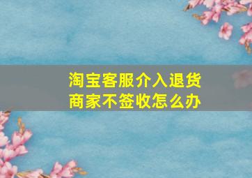 淘宝客服介入退货商家不签收怎么办