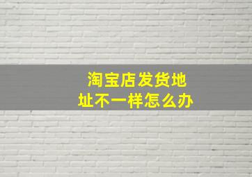 淘宝店发货地址不一样怎么办