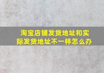 淘宝店铺发货地址和实际发货地址不一样怎么办