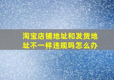 淘宝店铺地址和发货地址不一样违规吗怎么办