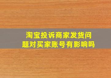 淘宝投诉商家发货问题对买家账号有影响吗