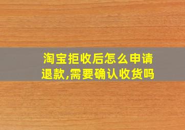 淘宝拒收后怎么申请退款,需要确认收货吗