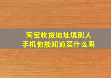 淘宝收货地址填别人手机他能知道买什么吗