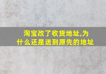 淘宝改了收货地址,为什么还是送到原先的地址