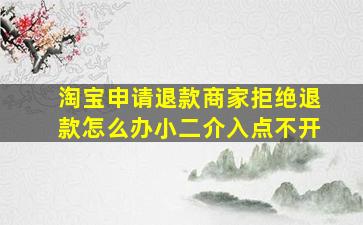 淘宝申请退款商家拒绝退款怎么办小二介入点不开