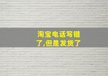 淘宝电话写错了,但是发货了