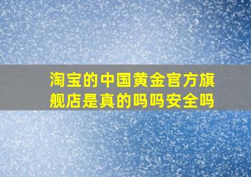 淘宝的中国黄金官方旗舰店是真的吗吗安全吗