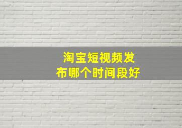 淘宝短视频发布哪个时间段好