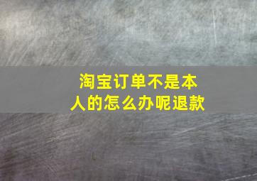 淘宝订单不是本人的怎么办呢退款