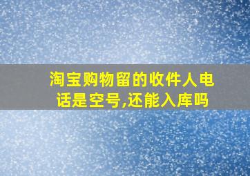 淘宝购物留的收件人电话是空号,还能入库吗