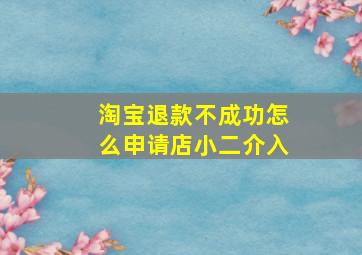 淘宝退款不成功怎么申请店小二介入