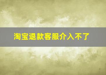 淘宝退款客服介入不了