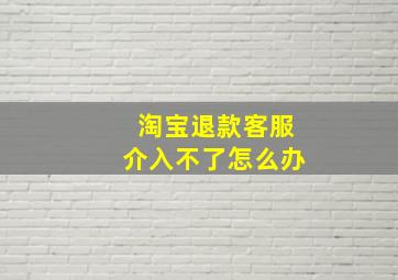 淘宝退款客服介入不了怎么办