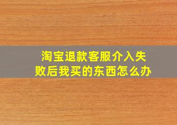 淘宝退款客服介入失败后我买的东西怎么办