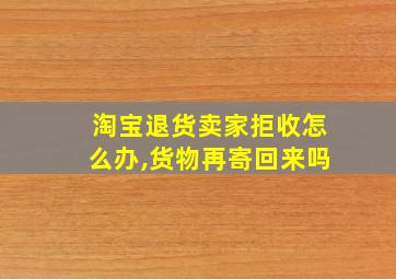 淘宝退货卖家拒收怎么办,货物再寄回来吗