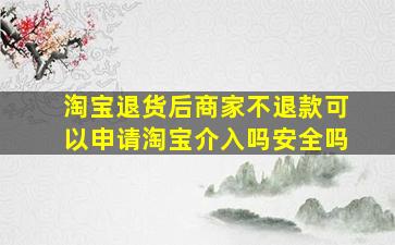 淘宝退货后商家不退款可以申请淘宝介入吗安全吗