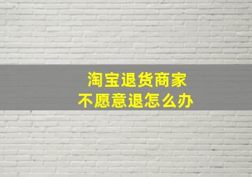 淘宝退货商家不愿意退怎么办