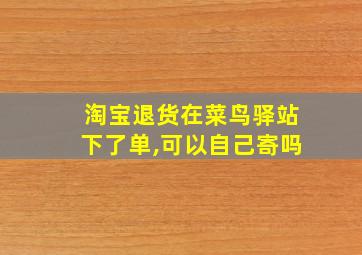 淘宝退货在菜鸟驿站下了单,可以自己寄吗