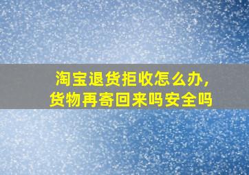 淘宝退货拒收怎么办,货物再寄回来吗安全吗