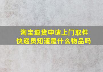 淘宝退货申请上门取件快递员知道是什么物品吗