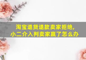 淘宝退货退款卖家拒绝,小二介入判卖家赢了怎么办