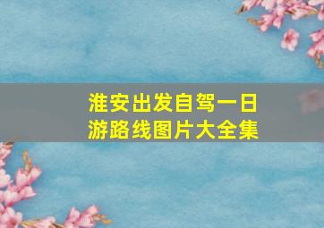 淮安出发自驾一日游路线图片大全集