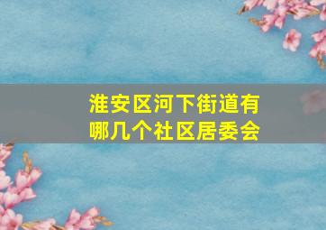 淮安区河下街道有哪几个社区居委会