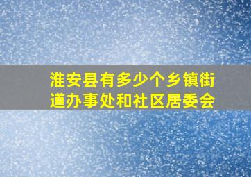 淮安县有多少个乡镇街道办事处和社区居委会