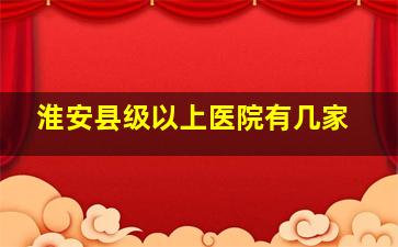 淮安县级以上医院有几家