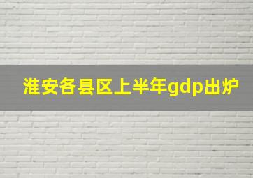 淮安各县区上半年gdp出炉