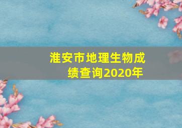 淮安市地理生物成绩查询2020年