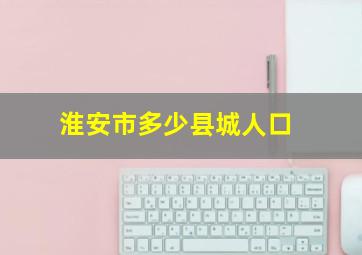 淮安市多少县城人口