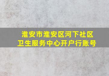 淮安市淮安区河下社区卫生服务中心开户行账号