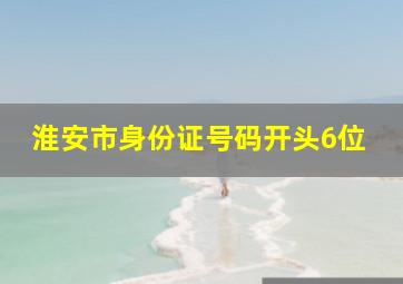 淮安市身份证号码开头6位