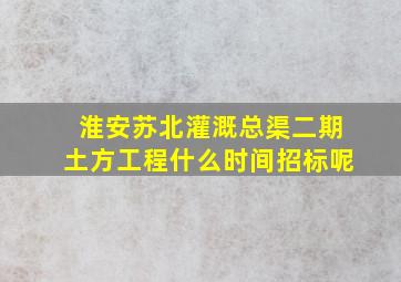 淮安苏北灌溉总渠二期土方工程什么时间招标呢