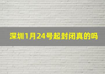 深圳1月24号起封闭真的吗