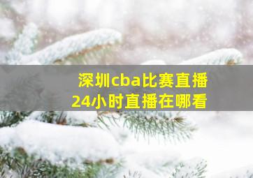 深圳cba比赛直播24小时直播在哪看