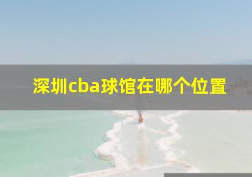 深圳cba球馆在哪个位置