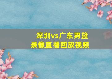 深圳vs广东男篮录像直播回放视频