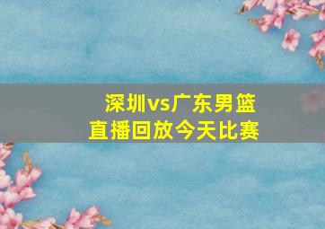 深圳vs广东男篮直播回放今天比赛