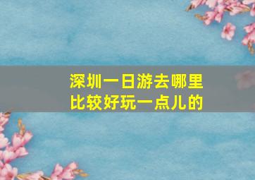 深圳一日游去哪里比较好玩一点儿的