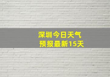 深圳今日天气预报最新15天