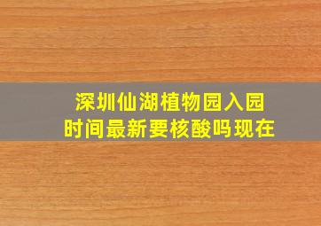 深圳仙湖植物园入园时间最新要核酸吗现在