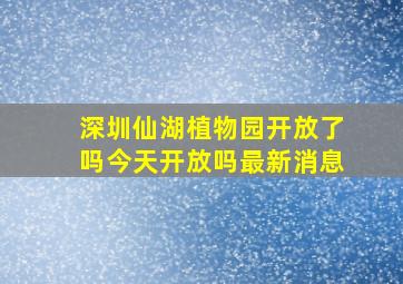 深圳仙湖植物园开放了吗今天开放吗最新消息