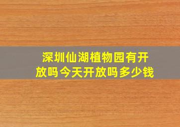 深圳仙湖植物园有开放吗今天开放吗多少钱