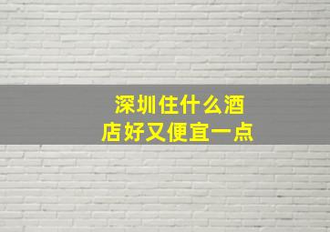 深圳住什么酒店好又便宜一点