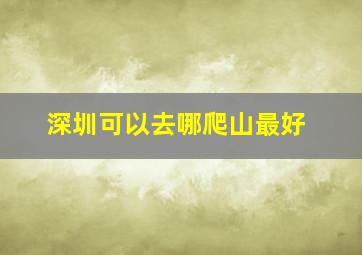 深圳可以去哪爬山最好